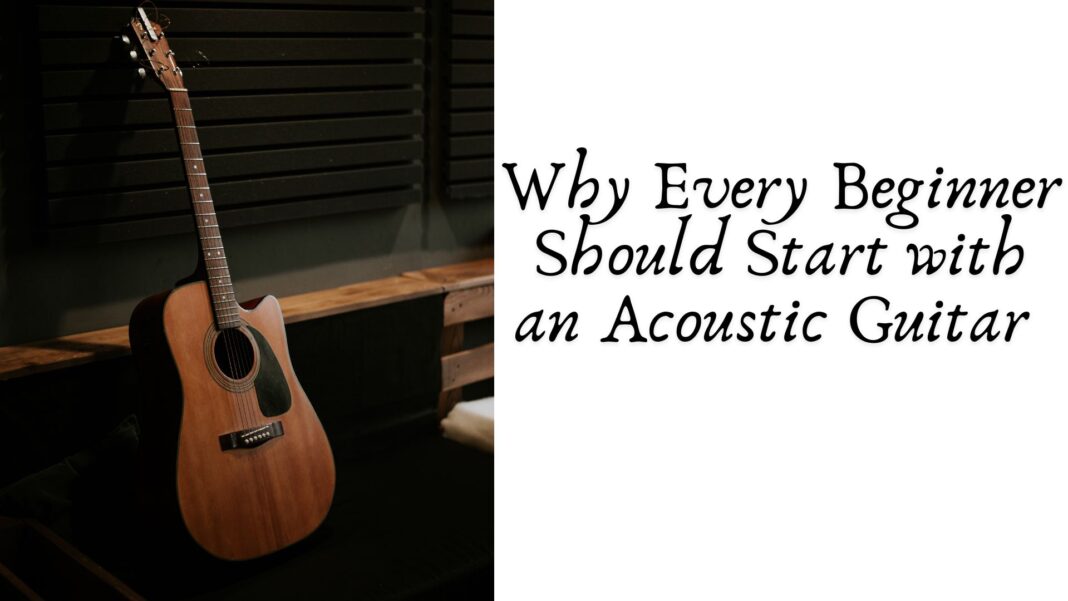 Why Every Beginner Should Start with an Acoustic Guitar